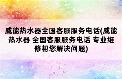 威能热水器全国客服服务电话(威能热水器 全国客服服务电话 专业维修帮您解决问题)